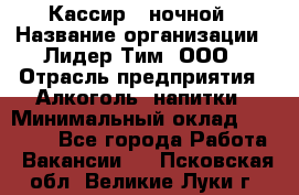 Кассир   ночной › Название организации ­ Лидер Тим, ООО › Отрасль предприятия ­ Алкоголь, напитки › Минимальный оклад ­ 36 000 - Все города Работа » Вакансии   . Псковская обл.,Великие Луки г.